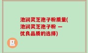 池润灵芝孢子粉质量(池润灵芝孢子粉 — 优良品质的选择)