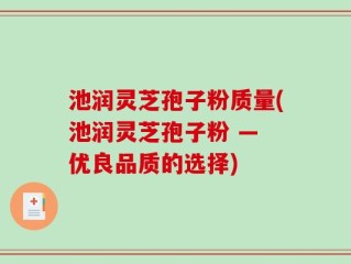 池润灵芝孢子粉质量(池润灵芝孢子粉 — 优良品质的选择)