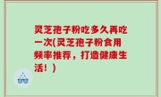 灵芝孢子粉吃多久再吃一次(灵芝孢子粉食用频率推荐，打造健康生活！)