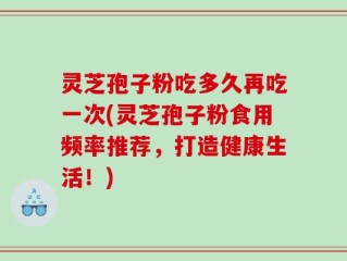 灵芝孢子粉吃多久再吃一次(灵芝孢子粉食用频率推荐，打造健康生活！)