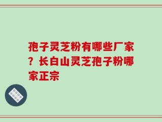 孢子灵芝粉有哪些厂家？长白山灵芝孢子粉哪家正宗