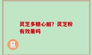 灵芝多糖心脏？灵芝粉有效果吗