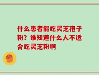 什么患者能吃灵芝孢子粉？谁知道什么人不适合吃灵芝粉啊