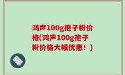 鸿声100g孢子粉价格(鸿声100g孢子粉价格大幅优惠！)