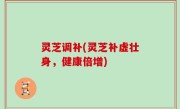 灵芝调补(灵芝补虚壮身，健康倍增)