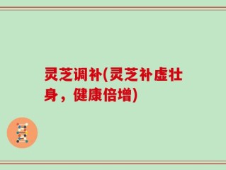 灵芝调补(灵芝补虚壮身，健康倍增)