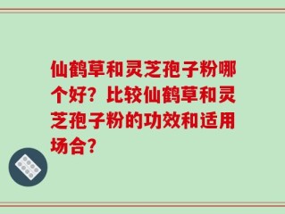 仙鹤草和灵芝孢子粉哪个好？比较仙鹤草和灵芝孢子粉的功效和适用场合？