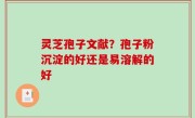 灵芝孢子文献？孢子粉沉淀的好还是易溶解的好