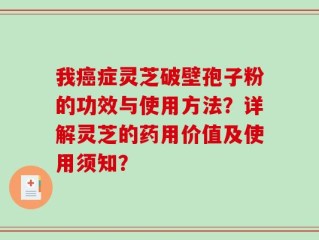 我癌症灵芝破壁孢子粉的功效与使用方法？详解灵芝的药用价值及使用须知？