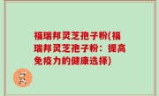 福瑞邦灵芝孢子粉(福瑞邦灵芝孢子粉：提高免疫力的健康选择)