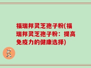 福瑞邦灵芝孢子粉(福瑞邦灵芝孢子粉：提高免疫力的健康选择)