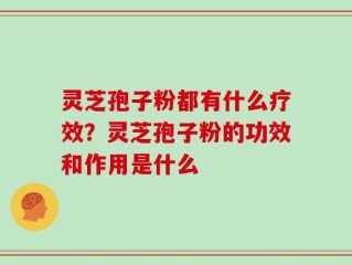 灵芝孢子粉都有什么疗效？灵芝孢子粉的功效和作用是什么