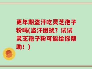 更年期盗汗吃灵芝孢子粉吗(盗汗困扰？试试灵芝孢子粉可能给你帮助！)