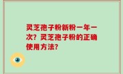 灵芝孢子粉新粉一年一次？灵芝孢子粉的正确使用方法？
