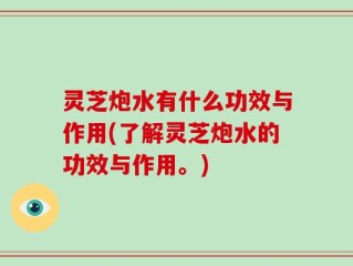 灵芝炮水有什么功效与作用(了解灵芝炮水的功效与作用。)