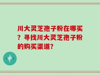 川大灵芝孢子粉在哪买？寻找川大灵芝孢子粉的购买渠道？