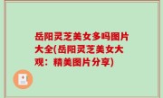 岳阳灵芝美女多吗图片大全(岳阳灵芝美女大观：精美图片分享)