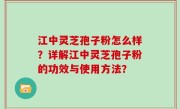 江中灵芝孢子粉怎么样？详解江中灵芝孢子粉的功效与使用方法？