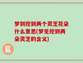 梦到挖到两个灵芝花朵什么意思(梦见挖到两朵灵芝的含义)