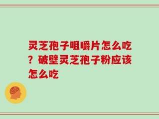 灵芝孢子咀嚼片怎么吃？破壁灵芝孢子粉应该怎么吃