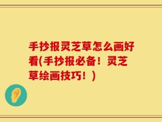 手抄报灵芝草怎么画好看(手抄报必备！灵芝草绘画技巧！)