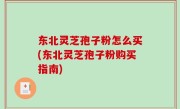 东北灵芝孢子粉怎么买(东北灵芝孢子粉购买指南)