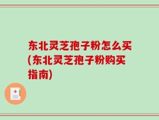 东北灵芝孢子粉怎么买(东北灵芝孢子粉购买指南)