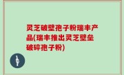 灵芝破壁孢子粉瑞丰产品(瑞丰推出灵芝壁垒破碎孢子粉)