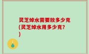 灵芝焯水需要放多少克(灵芝焯水用多少克？)