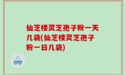仙芝楼灵芝孢子粉一天几袋(仙芝楼灵芝孢子粉一日几袋)