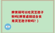 脾胃弱可以吃灵芝孢子粉吗(脾胃虚弱适合食用灵芝孢子粉吗？)
