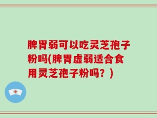 脾胃弱可以吃灵芝孢子粉吗(脾胃虚弱适合食用灵芝孢子粉吗？)