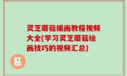 灵芝蘑菇插画教程视频大全(学习灵芝蘑菇绘画技巧的视频汇总)