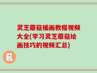 灵芝蘑菇插画教程视频大全(学习灵芝蘑菇绘画技巧的视频汇总)