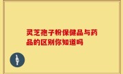 灵芝孢子粉保健品与药品的区别你知道吗
