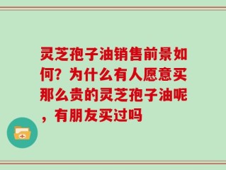 灵芝孢子油销售前景如何？为什么有人愿意买那么贵的灵芝孢子油呢，有朋友买过吗