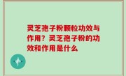 灵芝孢子粉颗粒功效与作用？灵芝孢子粉的功效和作用是什么