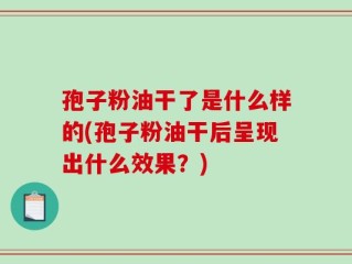 孢子粉油干了是什么样的(孢子粉油干后呈现出什么效果？)