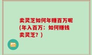 卖灵芝如何年赚百万呢(年入百万：如何赚钱卖灵芝？)