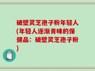 破壁灵芝孢子粉年轻人(年轻人逐渐青睐的保健品：破壁灵芝孢子粉)