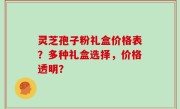 灵芝孢子粉礼盒价格表？多种礼盒选择，价格透明？