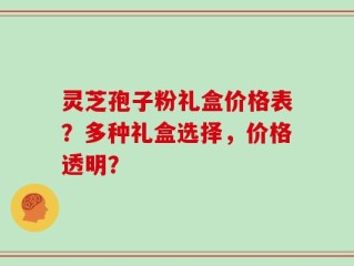 灵芝孢子粉礼盒价格表？多种礼盒选择，价格透明？