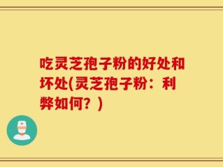 吃灵芝孢子粉的好处和坏处(灵芝孢子粉：利弊如何？)