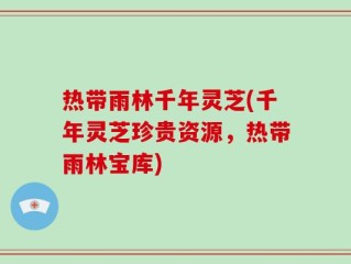 热带雨林千年灵芝(千年灵芝珍贵资源，热带雨林宝库)