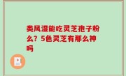 类风湿能吃灵芝孢子粉么？5色灵芝有那么神吗