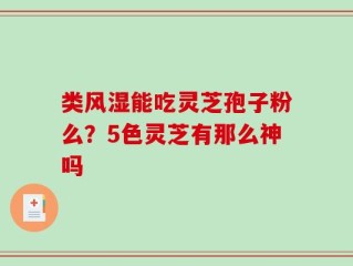 类风湿能吃灵芝孢子粉么？5色灵芝有那么神吗