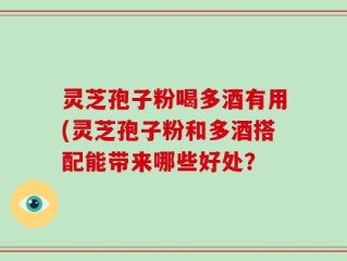 灵芝孢子粉喝多酒有用(灵芝孢子粉和多酒搭配能带来哪些好处？