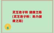 灵芝孢子粉 健康之路(灵芝孢子粉：助力健康之路)