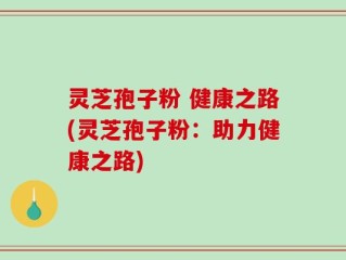 灵芝孢子粉 健康之路(灵芝孢子粉：助力健康之路)