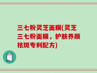 三七粉灵芝面膜(灵芝三七粉面膜，护肤养颜祛斑专利配方)